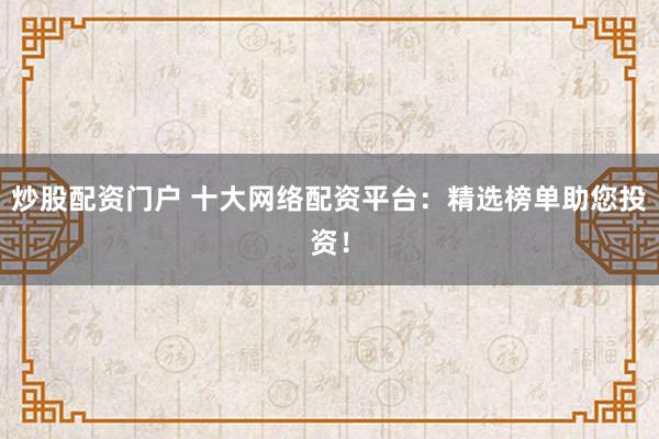 炒股配资门户 十大网络配资平台：精选榜单助您投资！