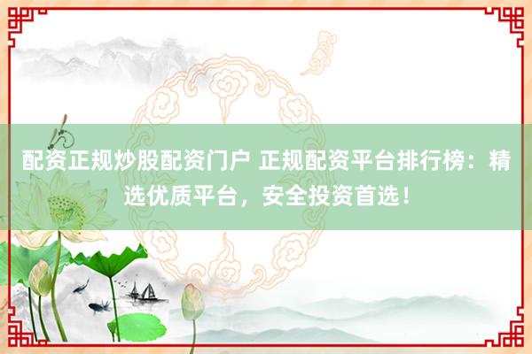配资正规炒股配资门户 正规配资平台排行榜：精选优质平台，安全投资首选！