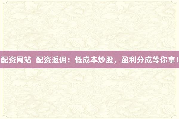 配资网站  配资返佣：低成本炒股，盈利分成等你拿！
