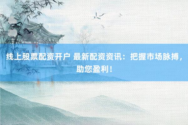 线上股票配资开户 最新配资资讯：把握市场脉搏，助您盈利！