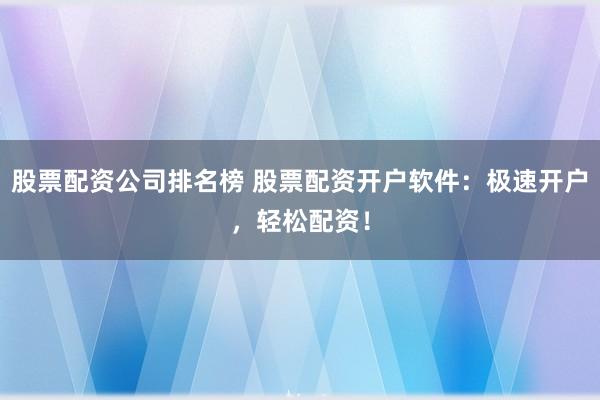 股票配资公司排名榜 股票配资开户软件：极速开户，轻松配资！