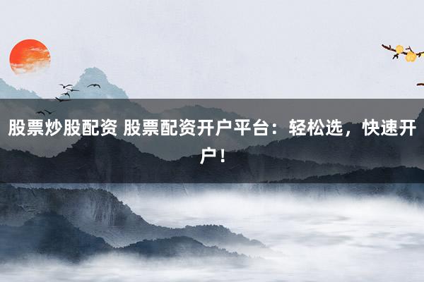 股票炒股配资 股票配资开户平台：轻松选，快速开户！