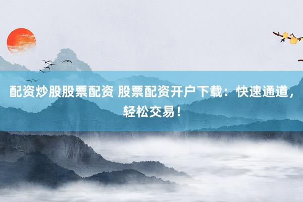 配资炒股股票配资 股票配资开户下载：快速通道，轻松交易！