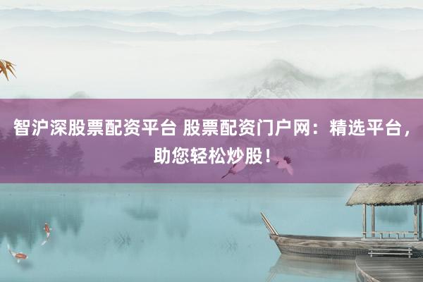 智沪深股票配资平台 股票配资门户网：精选平台，助您轻松炒股！