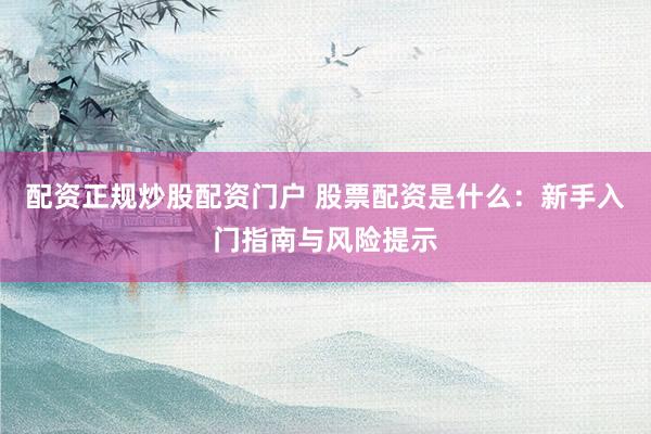 配资正规炒股配资门户 股票配资是什么：新手入门指南与风险提示