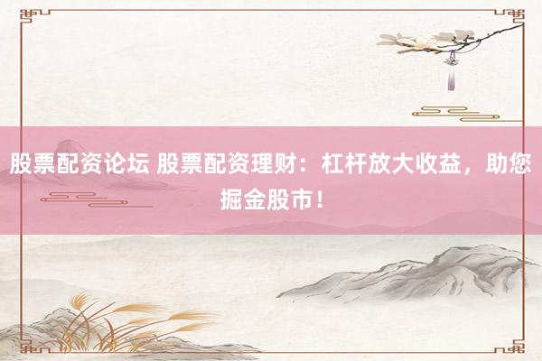 股票配资论坛 股票配资理财：杠杆放大收益，助您掘金股市！