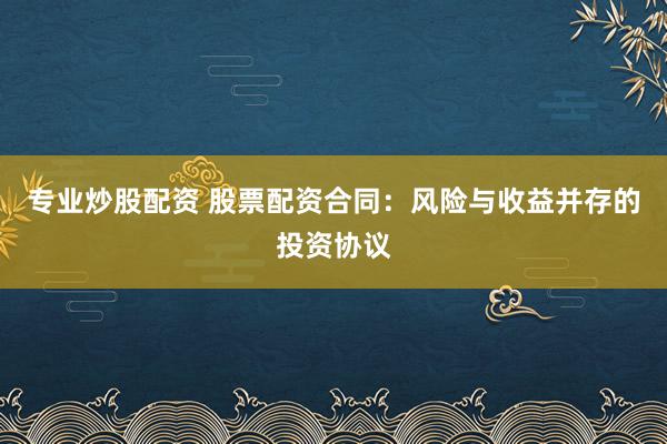 专业炒股配资 股票配资合同：风险与收益并存的投资协议