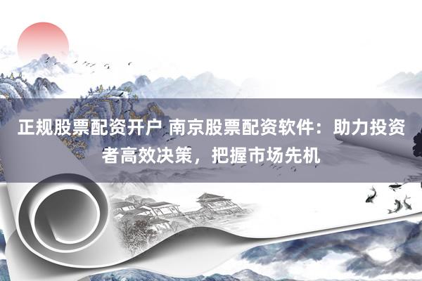 正规股票配资开户 南京股票配资软件：助力投资者高效决策，把握市场先机