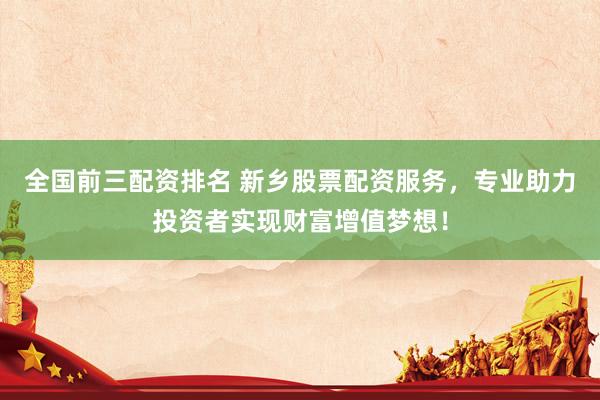 全国前三配资排名 新乡股票配资服务，专业助力投资者实现财富增值梦想！