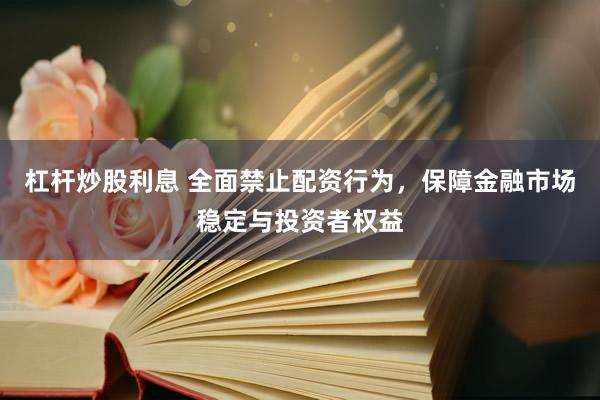 杠杆炒股利息 全面禁止配资行为，保障金融市场稳定与投资者权益