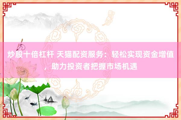 炒股十倍杠杆 天猫配资服务：轻松实现资金增值，助力投资者把握市场机遇
