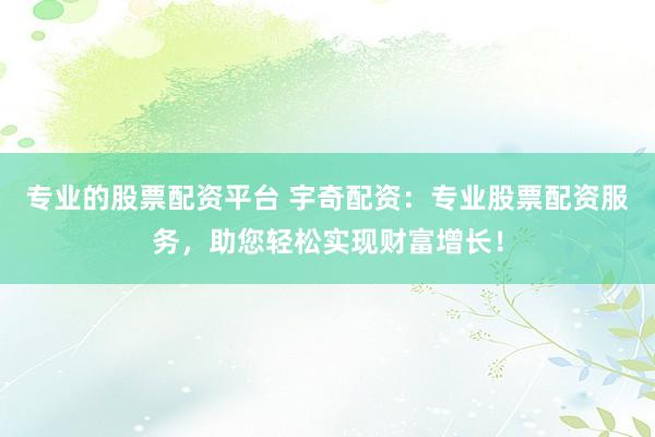 专业的股票配资平台 宇奇配资：专业股票配资服务，助您轻松实现财富增长！