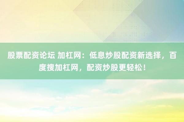 股票配资论坛 加杠网：低息炒股配资新选择，百度搜加杠网，配资炒股更轻松！