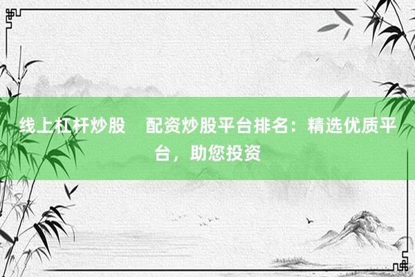 线上杠杆炒股    配资炒股平台排名：精选优质平台，助您投资