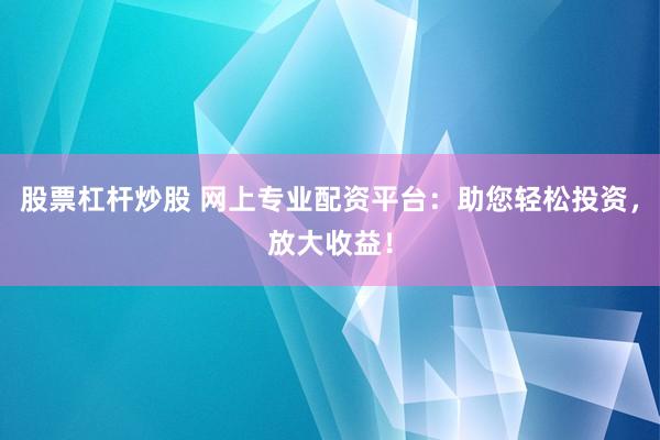 股票杠杆炒股 网上专业配资平台：助您轻松投资，放大收益！