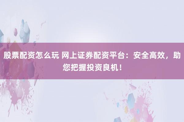 股票配资怎么玩 网上证券配资平台：安全高效，助您把握投资良机！