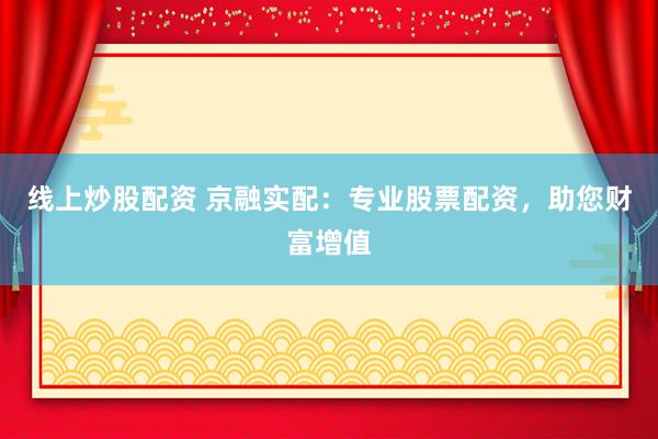 线上炒股配资 京融实配：专业股票配资，助您财富增值