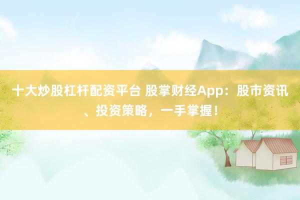 十大炒股杠杆配资平台 股掌财经App：股市资讯、投资策略，一手掌握！