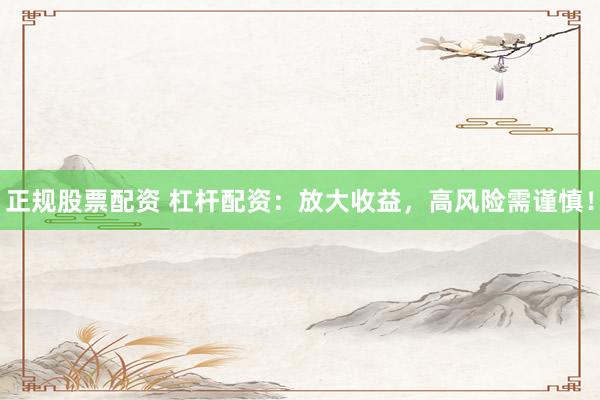 正规股票配资 杠杆配资：放大收益，高风险需谨慎！