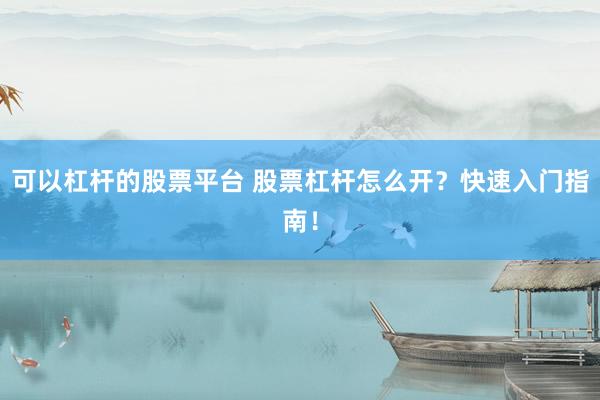 可以杠杆的股票平台 股票杠杆怎么开？快速入门指南！