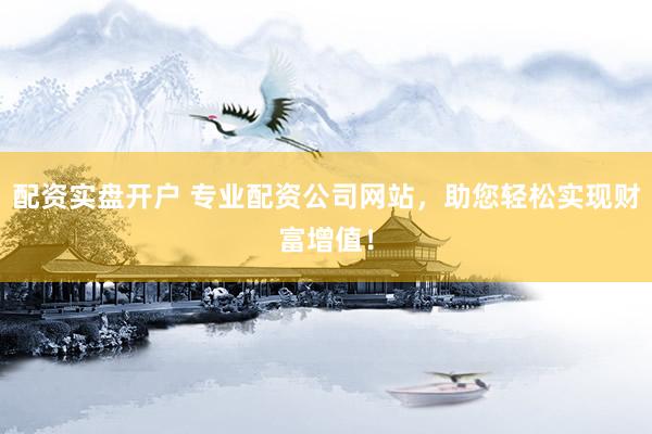 配资实盘开户 专业配资公司网站，助您轻松实现财富增值！