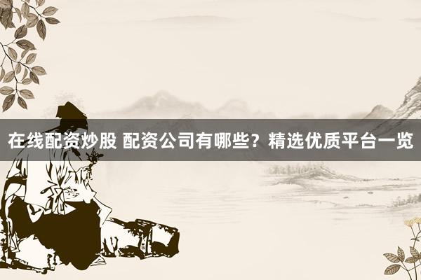 在线配资炒股 配资公司有哪些？精选优质平台一览