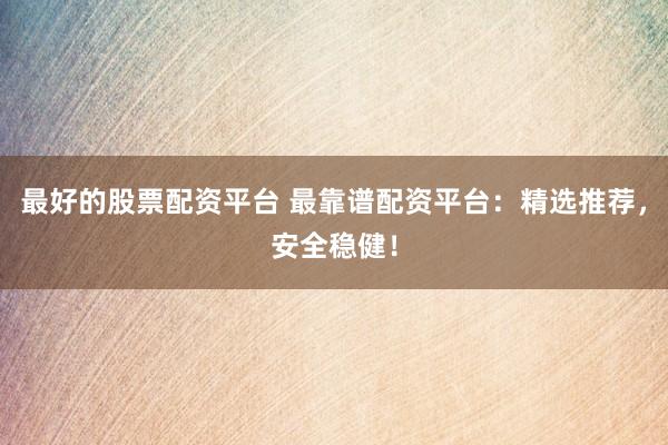 最好的股票配资平台 最靠谱配资平台：精选推荐，安全稳健！