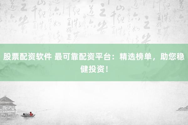 股票配资软件 最可靠配资平台：精选榜单，助您稳健投资！