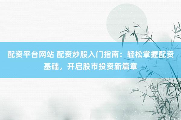 配资平台网站 配资炒股入门指南：轻松掌握配资基础，开启股市投资新篇章