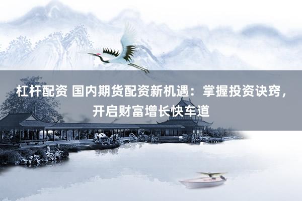 杠杆配资 国内期货配资新机遇：掌握投资诀窍，开启财富增长快车道