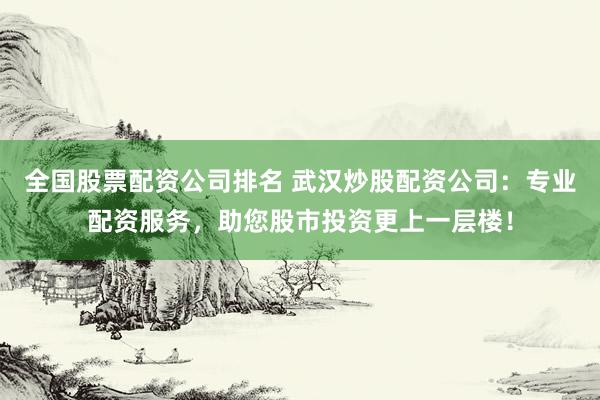 全国股票配资公司排名 武汉炒股配资公司：专业配资服务，助您股市投资更上一层楼！