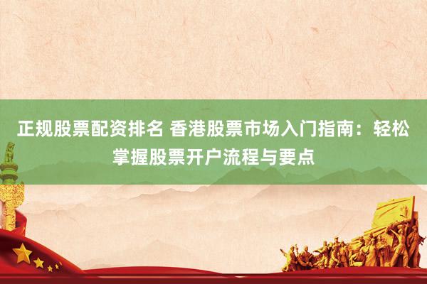 正规股票配资排名 香港股票市场入门指南：轻松掌握股票开户流程与要点