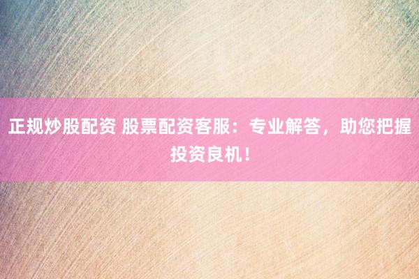 正规炒股配资 股票配资客服：专业解答，助您把握投资良机！