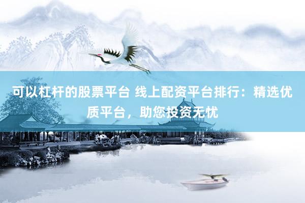 可以杠杆的股票平台 线上配资平台排行：精选优质平台，助您投资无忧