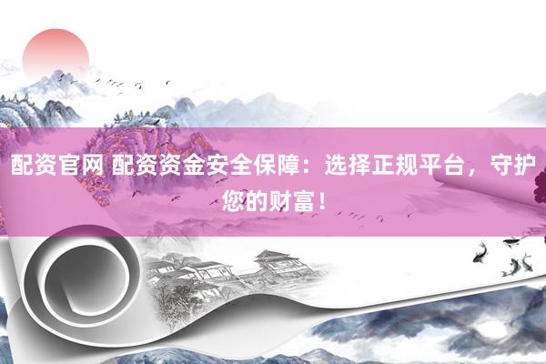 配资官网 配资资金安全保障：选择正规平台，守护您的财富！