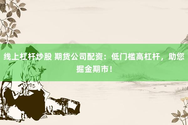 线上杠杆炒股 期货公司配资：低门槛高杠杆，助您掘金期市！