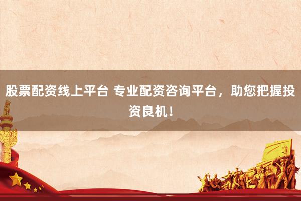股票配资线上平台 专业配资咨询平台，助您把握投资良机！