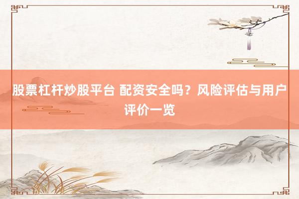 股票杠杆炒股平台 配资安全吗？风险评估与用户评价一览