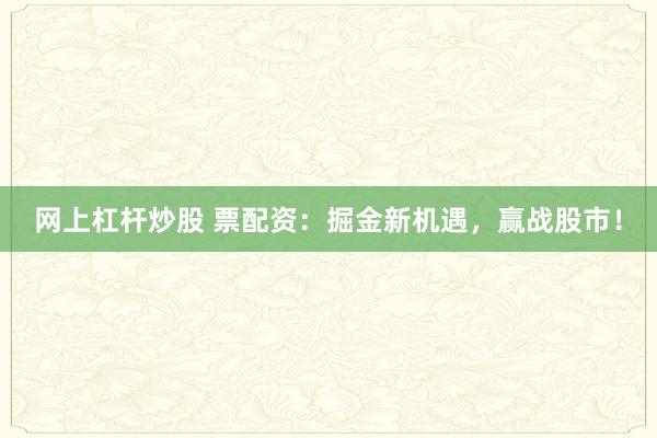 网上杠杆炒股 票配资：掘金新机遇，赢战股市！