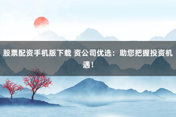 股票配资手机版下载 资公司优选：助您把握投资机遇！