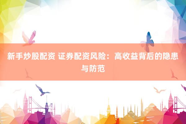新手炒股配资 证券配资风险：高收益背后的隐患与防范
