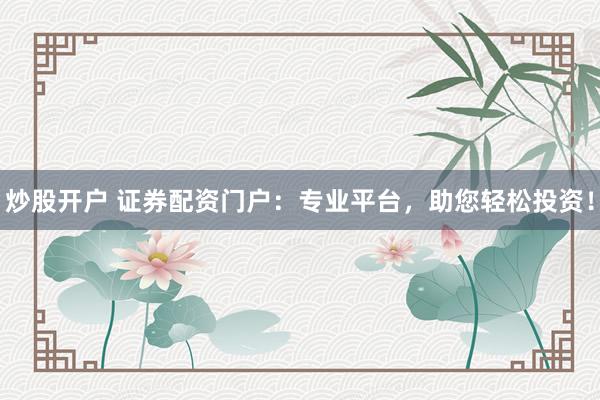 炒股开户 证券配资门户：专业平台，助您轻松投资！
