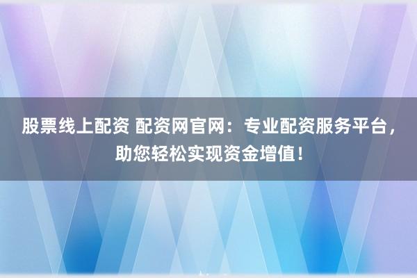 股票线上配资 配资网官网：专业配资服务平台，助您轻松实现资金增值！