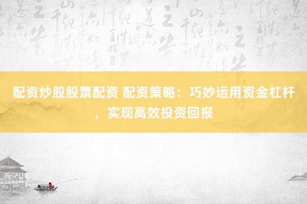 配资炒股股票配资 配资策略：巧妙运用资金杠杆，实现高效投资回报