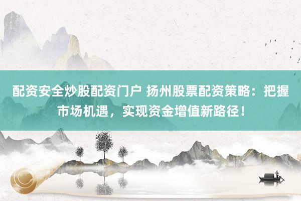 配资安全炒股配资门户 扬州股票配资策略：把握市场机遇，实现资金增值新路径！