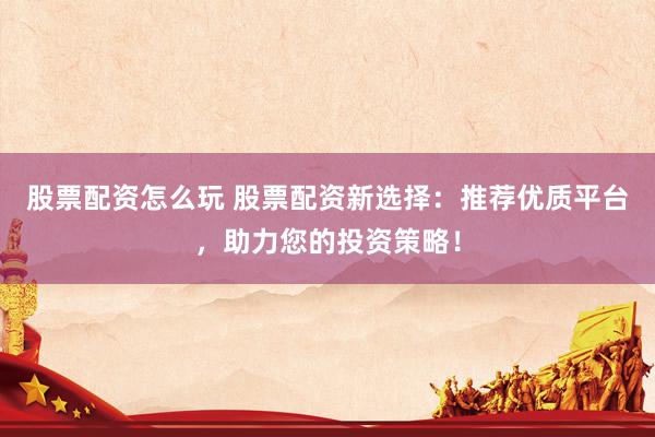 股票配资怎么玩 股票配资新选择：推荐优质平台，助力您的投资策略！