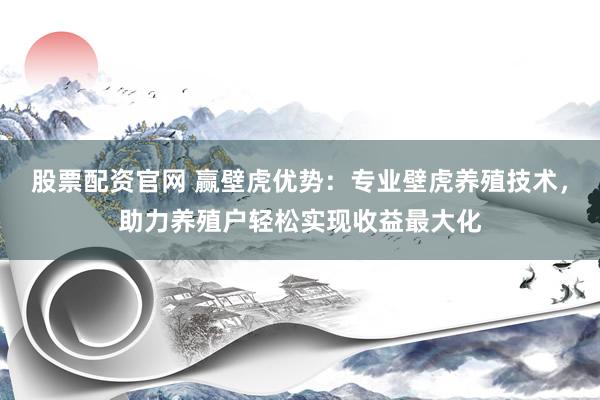 股票配资官网 赢壁虎优势：专业壁虎养殖技术，助力养殖户轻松实现收益最大化