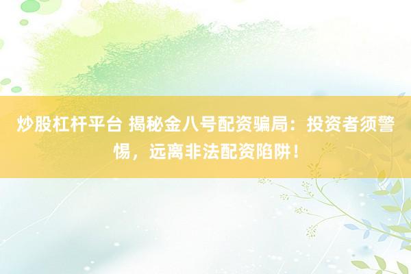 炒股杠杆平台 揭秘金八号配资骗局：投资者须警惕，远离非法配资陷阱！