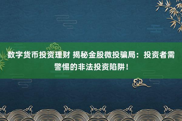 数字货币投资理财 揭秘金股微投骗局：投资者需警惕的非法投资陷阱！