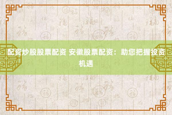 配资炒股股票配资 安徽股票配资：助您把握投资机遇